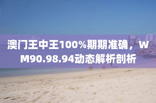 澳门王中王100%期期准确，WM90.98.94动态解析剖析