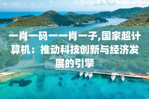 一肖一码一一肖一子,国家超计算机：推动科技创新与经济发展的引擎