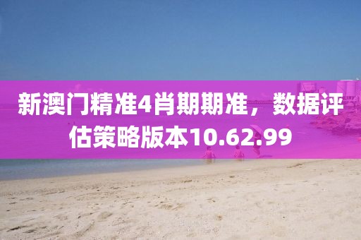 新澳门精准4肖期期准，数据评估策略版本10.62.99