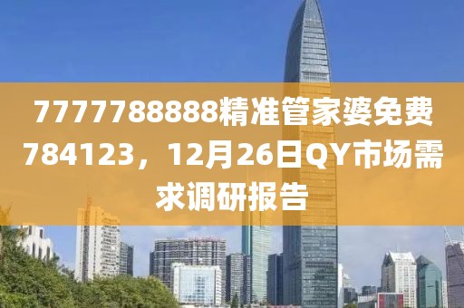 7777788888精准管家婆免费784123，12月26日QY市场需求调研报告