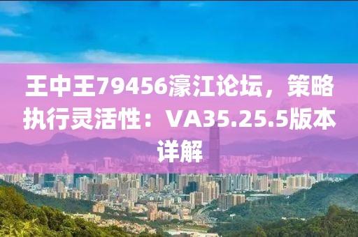 王中王79456濠江论坛，策略执行灵活性：VA35.25.5版本详解
