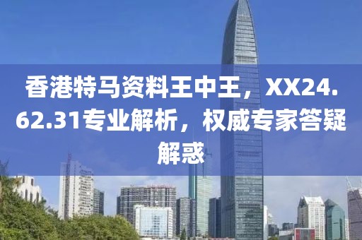 香港特马资料王中王，XX24.62.31专业解析，权威专家答疑解惑