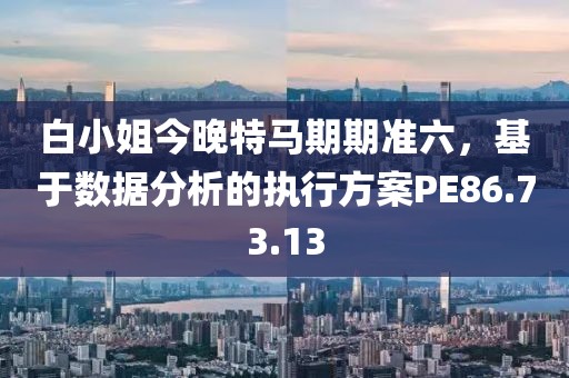 白小姐今晚特马期期准六，基于数据分析的执行方案PE86.73.13