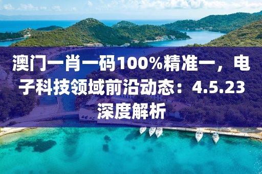 澳门一肖一码100%精准一，电子科技领域前沿动态：4.5.23深度解析