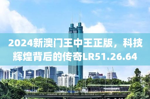 2024新澳门王中王正版，科技辉煌背后的传奇LR51.26.64