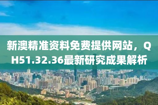 新澳精准资料免费提供网站，QH51.32.36最新研究成果解析