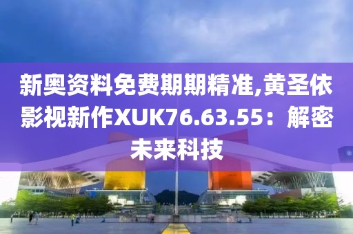 新奥资料免费期期精准,黄圣依影视新作XUK76.63.55：解密未来科技