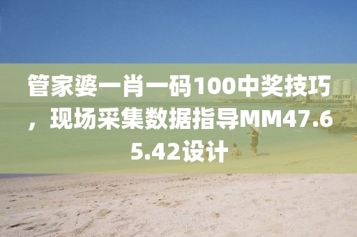 管家婆一肖一码100中奖技巧，现场采集数据指导MM47.65.42设计