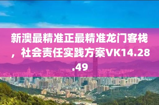 新澳最精准正最精准龙门客栈，社会责任实践方案VK14.28.49