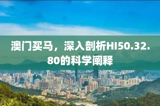 澳门买马，深入剖析HI50.32.80的科学阐释