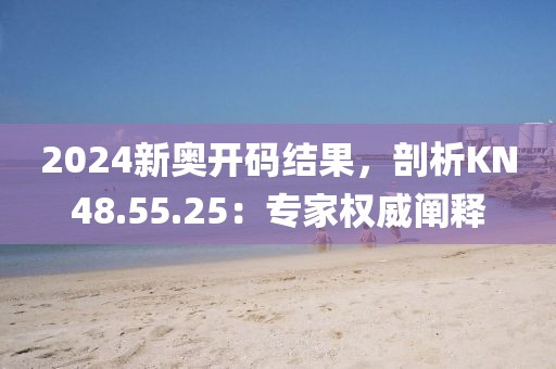 2024新奥开码结果，剖析KN48.55.25：专家权威阐释