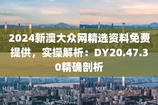 2024新澳大众网精选资料免费提供，实操解析：DY20.47.30精确剖析