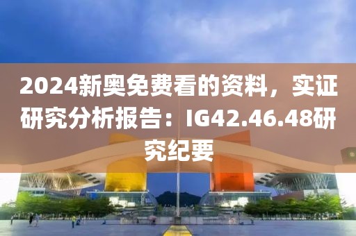 2024新奥免费看的资料，实证研究分析报告：IG42.46.48研究纪要