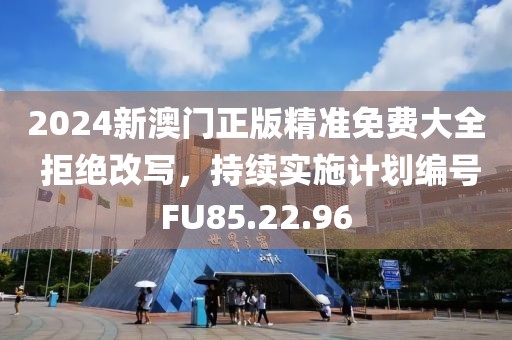2024新澳门正版精准免费大全 拒绝改写，持续实施计划编号FU85.22.96