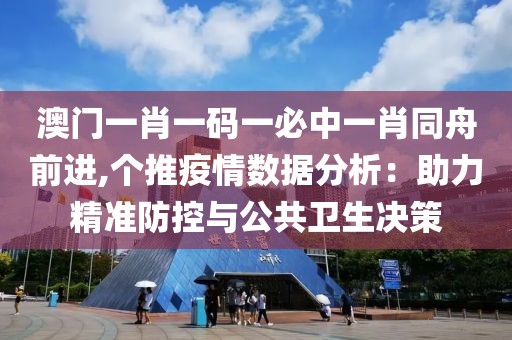澳门一肖一码一必中一肖同舟前进,个推疫情数据分析：助力精准防控与公共卫生决策
