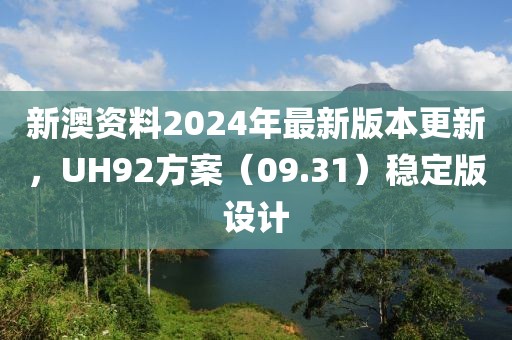 新澳资料2024年最新版本更新，UH92方案（09.31）稳定版设计