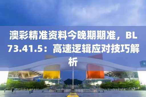澳彩精准资料今晚期期准，BL73.41.5：高速逻辑应对技巧解析