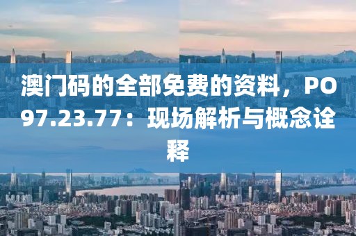 澳门码的全部免费的资料，PO97.23.77：现场解析与概念诠释
