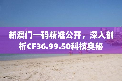 新澳门一码精准公开，深入剖析CF36.99.50科技奥秘