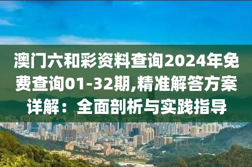 澳门六和彩资料查询2024年免费查询01-32期,精准解答方案详解：全面剖析与实践指导