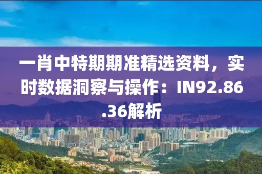 一肖中特期期准精选资料，实时数据洞察与操作：IN92.86.36解析