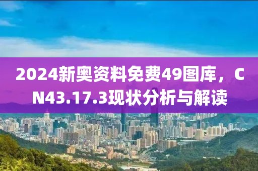 2024新奥资料免费49图库，CN43.17.3现状分析与解读