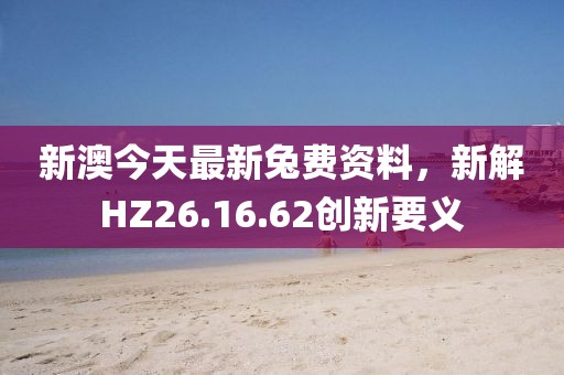 新澳今天最新兔费资料，新解HZ26.16.62创新要义