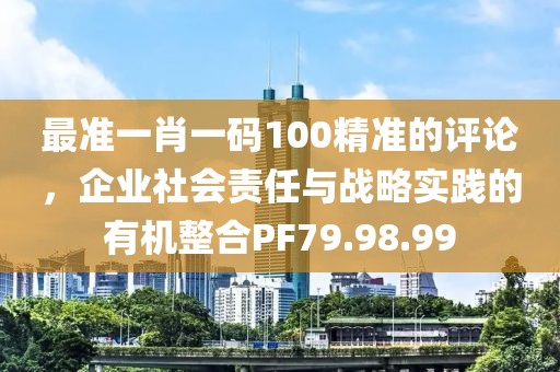 最准一肖一码100精准的评论，企业社会责任与战略实践的有机整合PF79.98.99