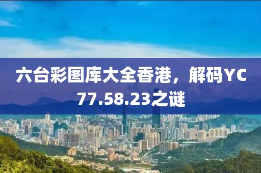 六台彩图库大全香港，解码YC77.58.23之谜