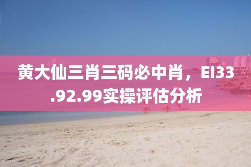 黄大仙三肖三码必中肖，EI33.92.99实操评估分析