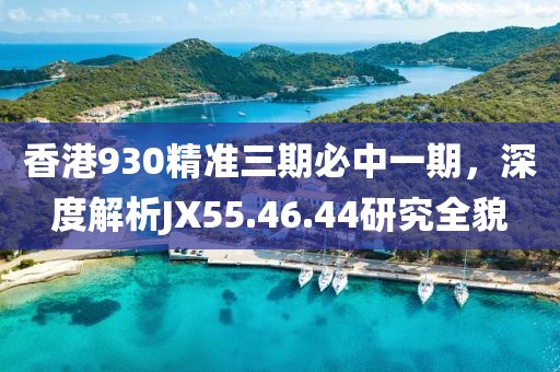 香港930精准三期必中一期，深度解析JX55.46.44研究全貌