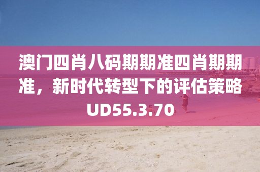 澳门四肖八码期期准四肖期期准，新时代转型下的评估策略UD55.3.70