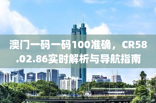 澳门一码一码100准确，CR58.02.86实时解析与导航指南