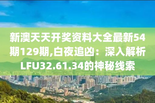 新澳天天开奖资料大全最新54期129期,白夜追凶：深入解析LFU32.61.34的神秘线索