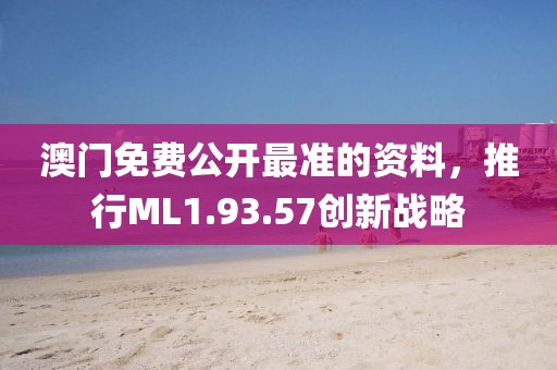澳门免费公开最准的资料，推行ML1.93.57创新战略
