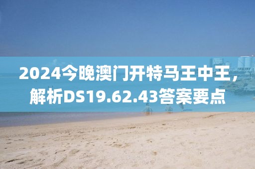 2024今晚澳门开特马王中王，解析DS19.62.43答案要点