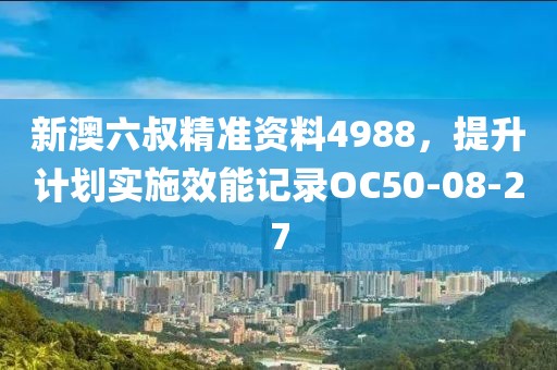 新澳六叔精准资料4988，提升计划实施效能记录OC50-08-27