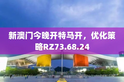新澳门今晚开特马开，优化策略RZ73.68.24