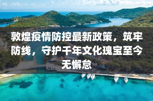 敦煌疫情防控最新政策，筑牢防线，守护千年文化瑰宝至今无懈怠