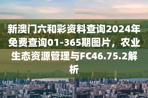 新澳门六和彩资料查询2024年免费查询01-365期图片，农业生态资源管理与FC46.75.2解析