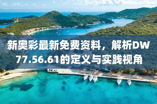 新奥彩最新免费资料，解析DW77.56.61的定义与实践视角