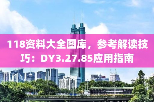 118资料大全图库，参考解读技巧：DY3.27.85应用指南