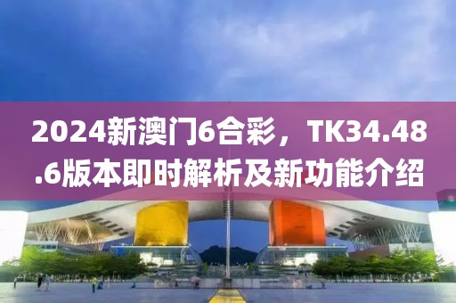 2024新澳门6合彩，TK34.48.6版本即时解析及新功能介绍