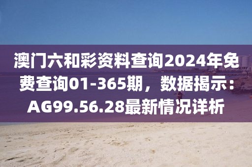 澳门六和彩资料查询2024年免费查询01-365期，数据揭示：AG99.56.28最新情况详析