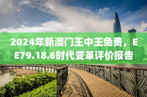 2024年新澳门王中王免费，EE79.18.6时代变革评价报告