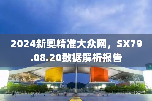 2024新奥精准大众网，SX79.08.20数据解析报告