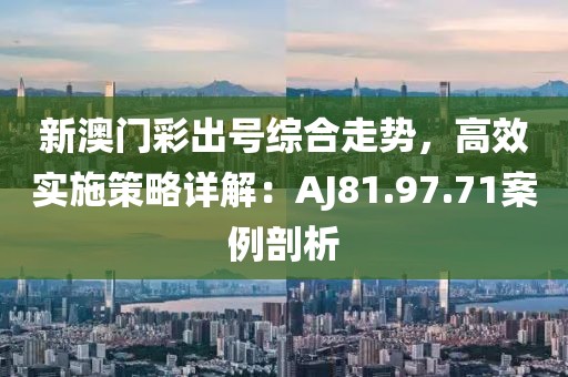 新澳门彩出号综合走势，高效实施策略详解：AJ81.97.71案例剖析