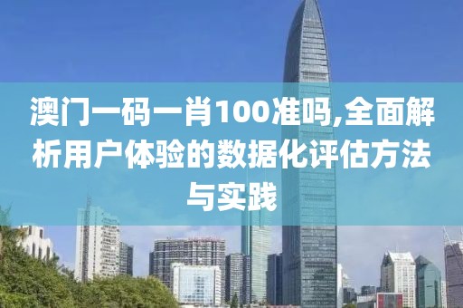 澳门一码一肖100准吗,全面解析用户体验的数据化评估方法与实践