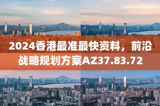 2024香港最准最快资料，前沿战略规划方案AZ37.83.72
