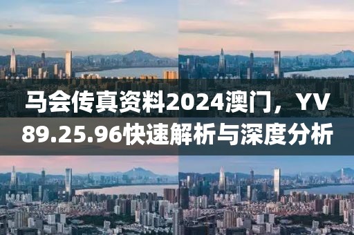 马会传真资料2024澳门，YV89.25.96快速解析与深度分析